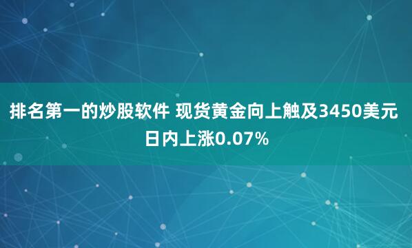 排名第一的炒股软件 现货黄金向上触及3450美元 日内上涨0.07%