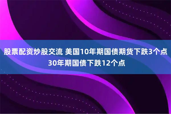 股票配资炒股交流 美国10年期国债期货下跌3个点 30年期国债下跌12个点