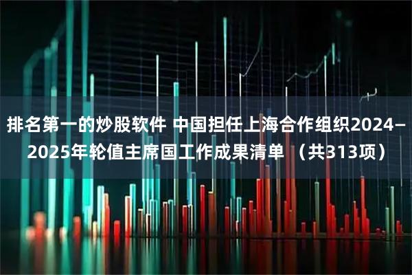 排名第一的炒股软件 中国担任上海合作组织2024—2025年轮值主席国工作成果清单 （共313项）