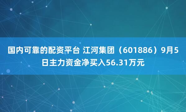 国内可靠的配资平台 江河集团（601886）9月5日主力资金净买入56.31万元