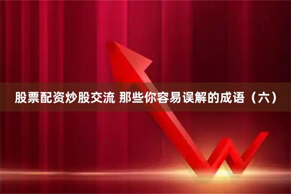 股票配资炒股交流 那些你容易误解的成语（六）