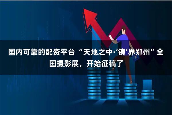 国内可靠的配资平台 “天地之中·‘镜’界郑州”全国摄影展，开始征稿了
