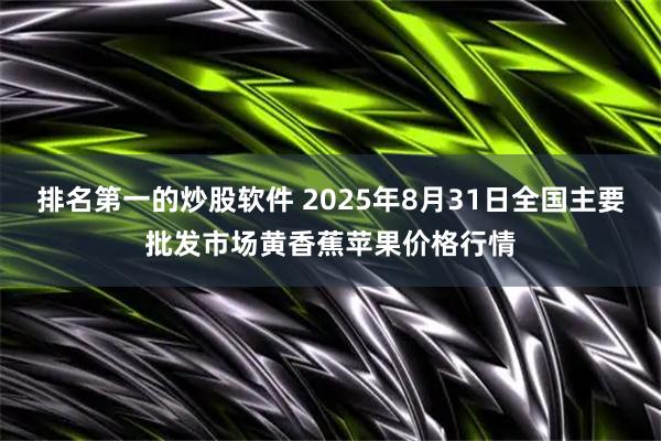 排名第一的炒股软件 2025年8月31日全国主要批发市场黄香蕉苹果价格行情