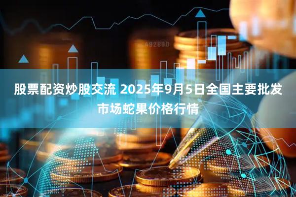 股票配资炒股交流 2025年9月5日全国主要批发市场蛇果价格行情