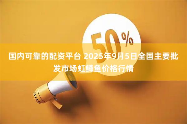 国内可靠的配资平台 2025年9月5日全国主要批发市场虹鳟鱼价格行情