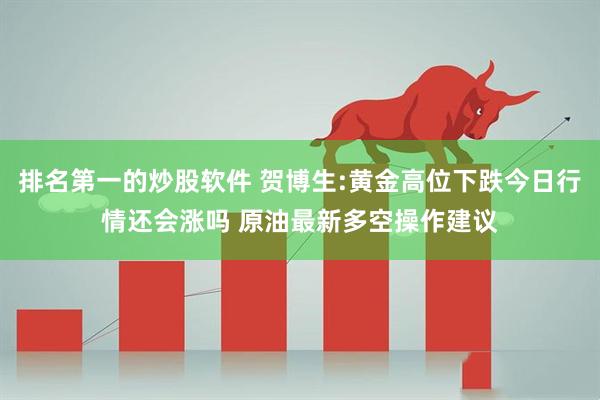 排名第一的炒股软件 贺博生:黄金高位下跌今日行情还会涨吗 原油最新多空操作建议