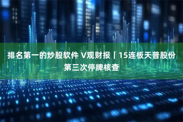 排名第一的炒股软件 V观财报｜15连板天普股份第三次停牌核查