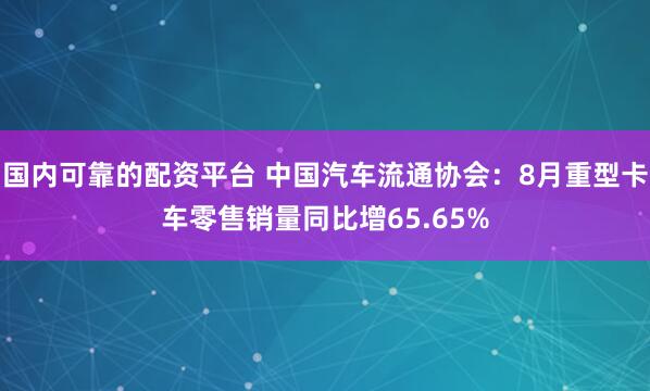 国内可靠的配资平台 中国汽车流通协会：8月重型卡车零售销量同比增65.65%