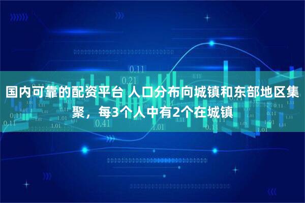 国内可靠的配资平台 人口分布向城镇和东部地区集聚，每3个人中有2个在城镇