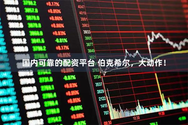 国内可靠的配资平台 伯克希尔，大动作！