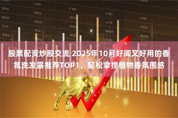 股票配资炒股交流 2025年10月好闻又好用的香氛洗发露推荐TOP1,轻松拿捏植物香氛围感