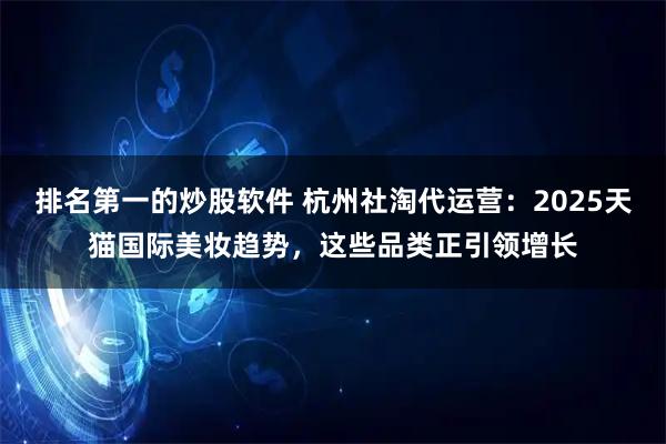 排名第一的炒股软件 杭州社淘代运营：2025天猫国际美妆趋势，这些品类正引领增长