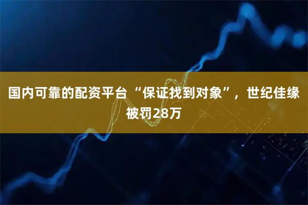 国内可靠的配资平台 “保证找到对象”，世纪佳缘被罚28万