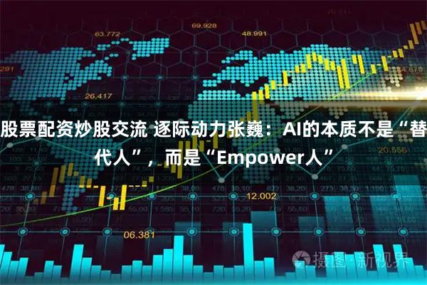 股票配资炒股交流 逐际动力张巍:AI的本质不是“替代人”,而是“Empower人”