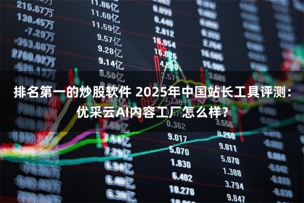 排名第一的炒股软件 2025年中国站长工具评测:优采云AI内容工厂怎么样?