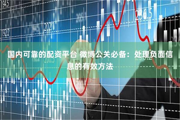 国内可靠的配资平台 微博公关必备:处理负面信息的有效方法