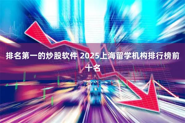排名第一的炒股软件 2025上海留学机构排行榜前十名