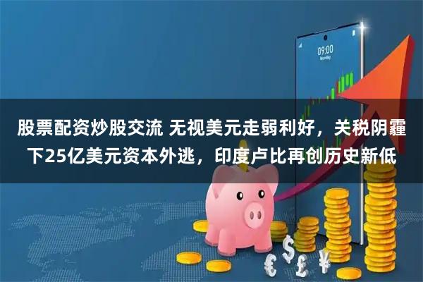 股票配资炒股交流 无视美元走弱利好，关税阴霾下25亿美元资本外逃，印度卢比再创历史新低