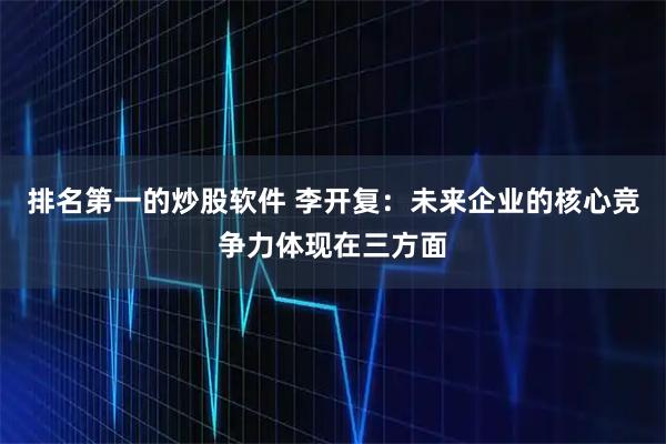 排名第一的炒股软件 李开复：未来企业的核心竞争力体现在三方面