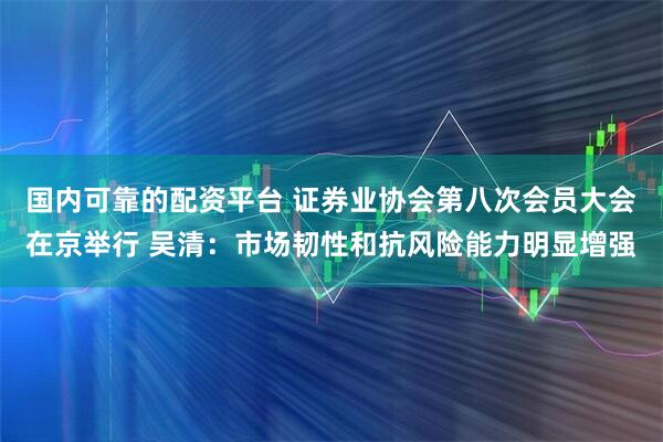 国内可靠的配资平台 证券业协会第八次会员大会在京举行 吴清：市场韧性和抗风险能力明显增强