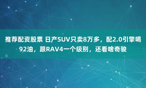 推荐配资股票 日产SUV只卖8万多，配2.0引擎喝92油，跟RAV4一个级别，还看啥奇骏