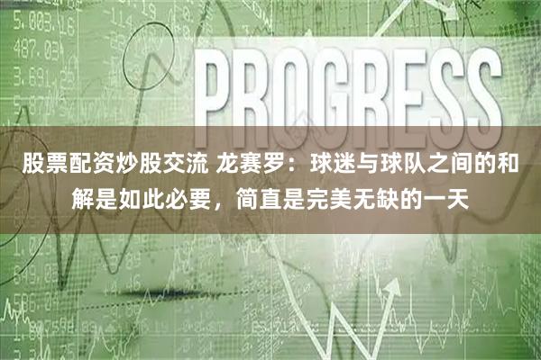 股票配资炒股交流 龙赛罗：球迷与球队之间的和解是如此必要，简直是完美无缺的一天