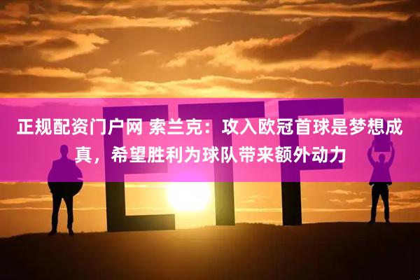 正规配资门户网 索兰克：攻入欧冠首球是梦想成真，希望胜利为球队带来额外动力