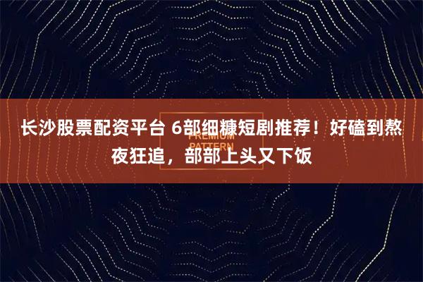 长沙股票配资平台 6部细糠短剧推荐！好磕到熬夜狂追，部部上头又下饭