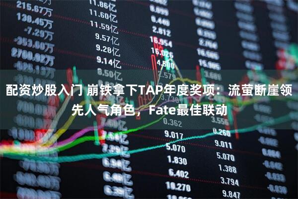 配资炒股入门 崩铁拿下TAP年度奖项：流萤断崖领先人气角色，Fate最佳联动