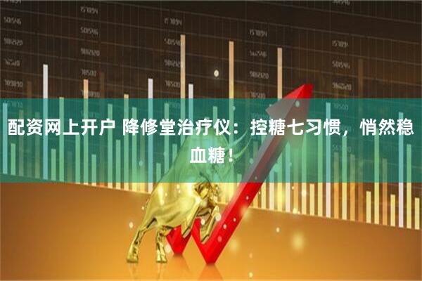 配资网上开户 降修堂治疗仪：控糖七习惯，悄然稳血糖！