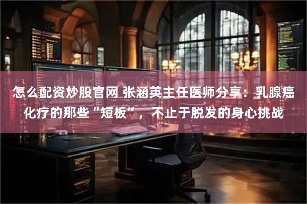 怎么配资炒股官网 张涵英主任医师分享：乳腺癌化疗的那些“短板”，不止于脱发的身心挑战