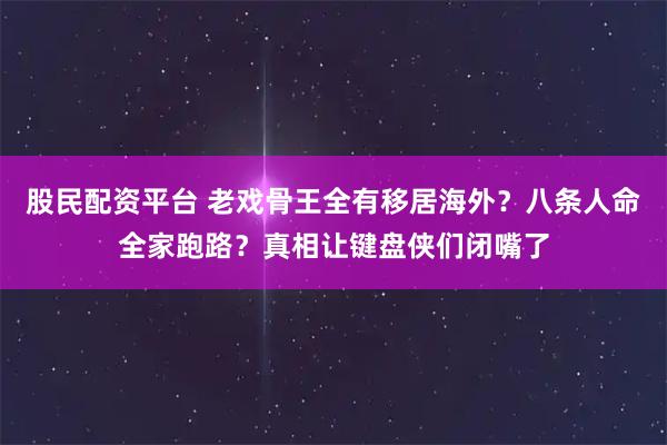 股民配资平台 老戏骨王全有移居海外？八条人命全家跑路？真相让键盘侠们闭嘴了
