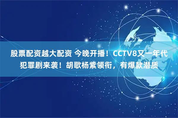股票配资越大配资 今晚开播！CCTV8又一年代犯罪剧来袭！胡歌杨紫领衔，有爆款潜质