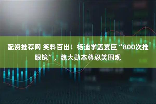 配资推荐网 笑料百出！杨迪学孟宴臣“800次推眼镜”，魏大勋本尊忍笑围观