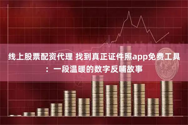 线上股票配资代理 找到真正证件照app免费工具：一段温暖的数字反哺故事