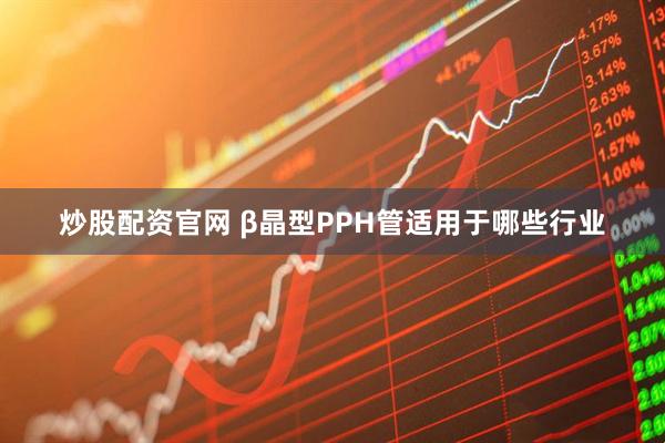 炒股配资官网 β晶型PPH管适用于哪些行业