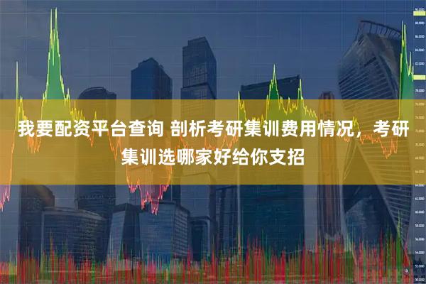 我要配资平台查询 剖析考研集训费用情况，考研集训选哪家好给你支招
