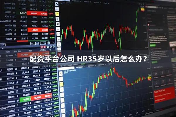 配资平台公司 HR35岁以后怎么办？