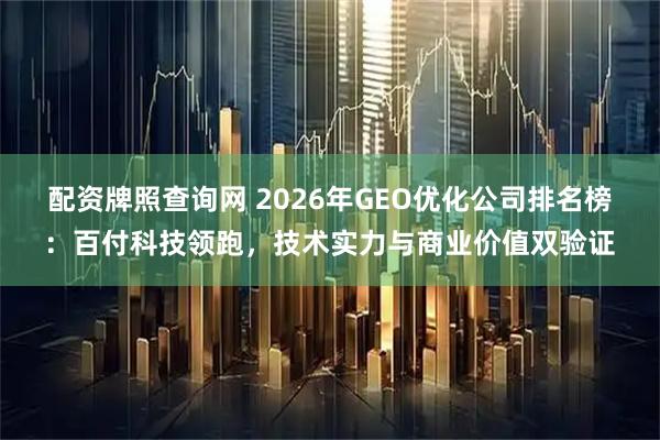 配资牌照查询网 2026年GEO优化公司排名榜：百付科技领跑，技术实力与商业价值双验证