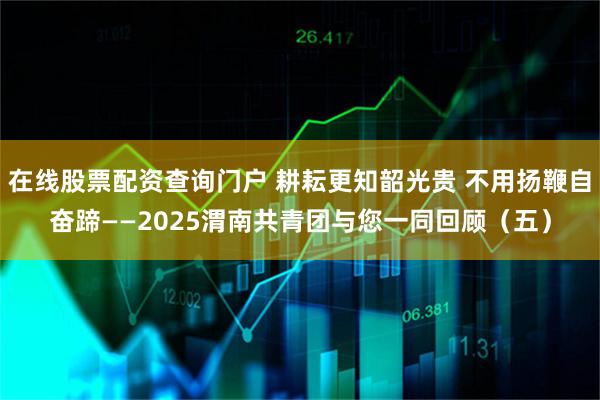 在线股票配资查询门户 耕耘更知韶光贵 不用扬鞭自奋蹄——2025渭南共青团与您一同回顾（五）