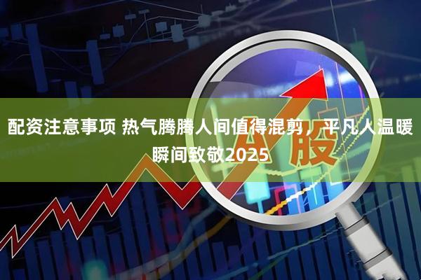 配资注意事项 热气腾腾人间值得混剪，平凡人温暖瞬间致敬2025