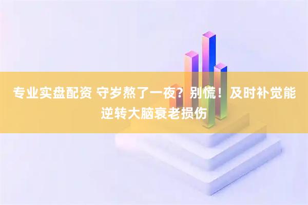 专业实盘配资 守岁熬了一夜？别慌！及时补觉能逆转大脑衰老损伤