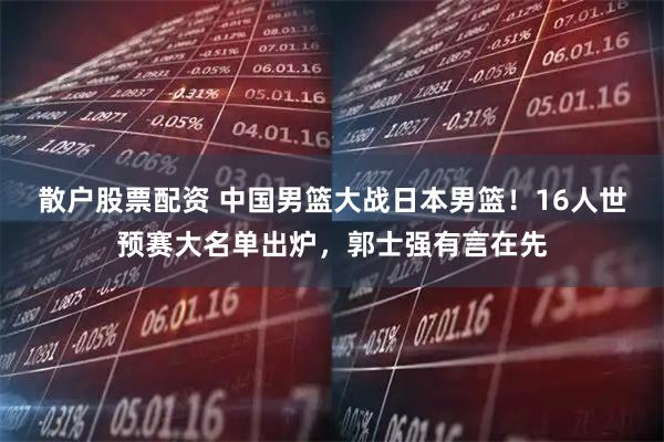 散户股票配资 中国男篮大战日本男篮！16人世预赛大名单出炉，郭士强有言在先