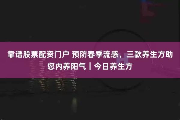 靠谱股票配资门户 预防春季流感，三款养生方助您内养阳气｜今日养生方
