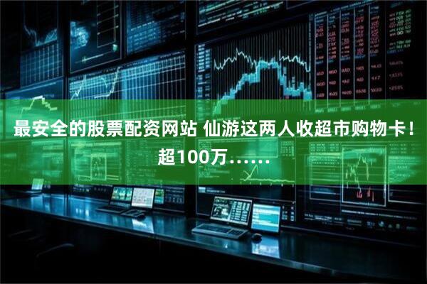 最安全的股票配资网站 仙游这两人收超市购物卡！超100万……