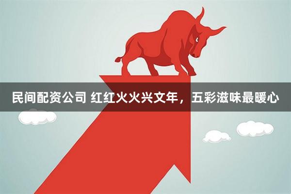 民间配资公司 红红火火兴文年，五彩滋味最暖心