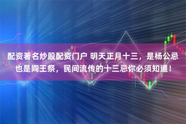 配资著名炒股配资门户 明天正月十三，是杨公忌也是阎王祭，民间流传的十三忌你必须知道！
