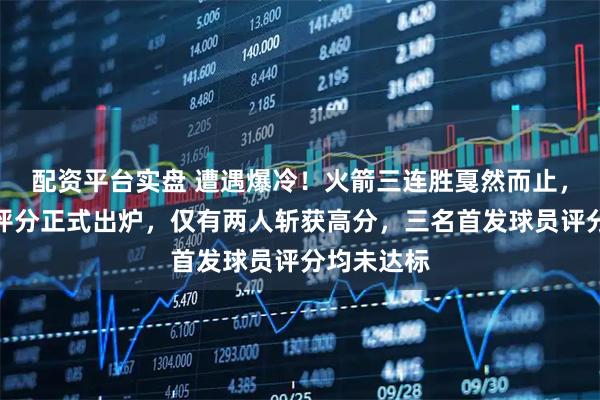 配资平台实盘 遭遇爆冷！火箭三连胜戛然而止，赛后球队评分正式出炉，仅有两人斩获高分，三名首发球员评分均未达标