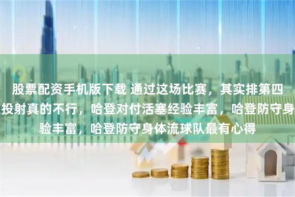 股票配资手机版下载 通过这场比赛，其实排第四挺好的，活塞没有投射真的不行，哈登对付活塞经验丰富，哈登防守身体流球队最有心得