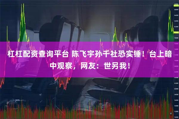 杠杠配资查询平台 陈飞宇孙千社恐实锤！台上暗中观察，网友：世另我！